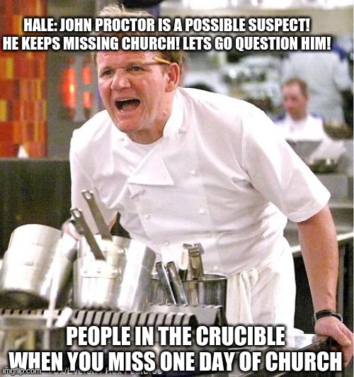 Chef Gordon Ramsay | HALE: JOHN PROCTOR IS A POSSIBLE SUSPECT! HE KEEPS MISSING CHURCH! LETS GO QUESTION HIM! PEOPLE IN THE CRUCIBLE WHEN YOU MISS ONE DAY OF CHURCH | image tagged in memes,chef gordon ramsay | made w/ Imgflip meme maker