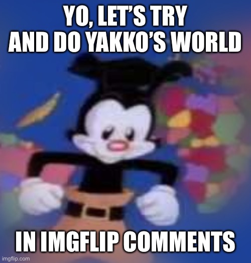 YAKKO | YO, LET’S TRY AND DO YAKKO’S WORLD; IN IMGFLIP COMMENTS | image tagged in yakko | made w/ Imgflip meme maker