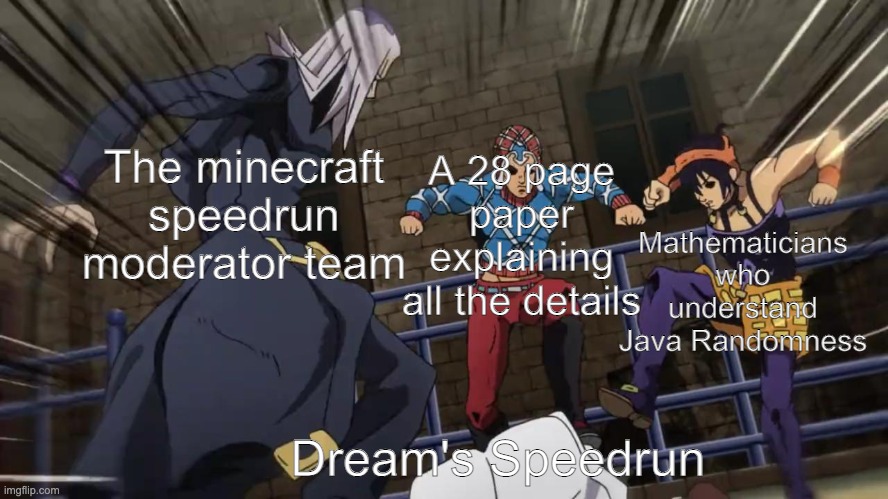 Jojo gang beating up | Mathematicians who understand Java Randomness; A 28 page paper explaining all the details; The minecraft speedrun moderator team; Dream's Speedrun | image tagged in jojo gang beating up | made w/ Imgflip meme maker