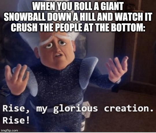 Rise my glorious creation | WHEN YOU ROLL A GIANT SNOWBALL DOWN A HILL AND WATCH IT CRUSH THE PEOPLE AT THE BOTTOM: | image tagged in rise my glorious creation | made w/ Imgflip meme maker