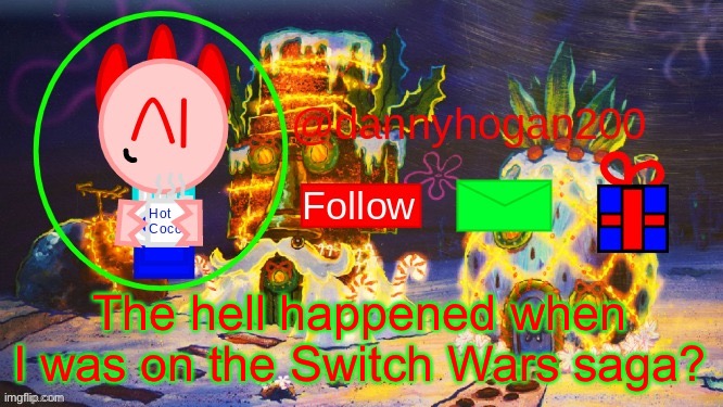 dannyhogan200 Christmas announcement | The hell happened when I was on the Switch Wars saga? | image tagged in dannyhogan200 christmas announcement | made w/ Imgflip meme maker