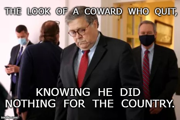 Barr | THE  LOOK  OF  A  COWARD  WHO  QUIT, KNOWING  HE  DID  NOTHING  FOR  THE  COUNTRY. | image tagged in coward,bye | made w/ Imgflip meme maker