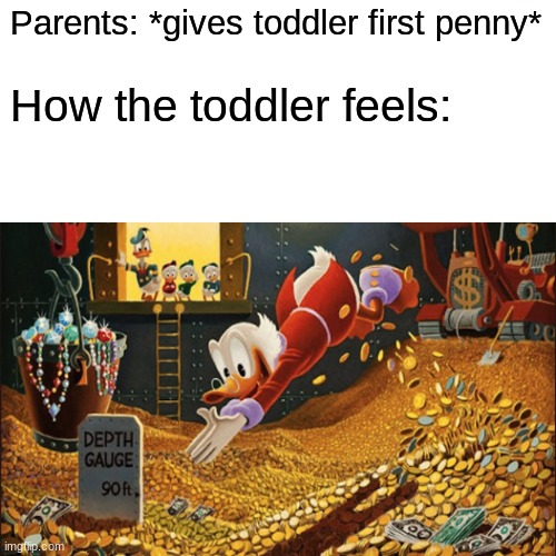 I'm rich! | Parents: *gives toddler first penny*; How the toddler feels: | image tagged in memes | made w/ Imgflip meme maker