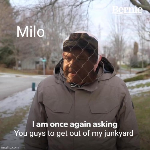 Bernie I Am Once Again Asking For Your Support | Milo; You guys to get out of my junkyard | image tagged in memes,bernie i am once again asking for your support | made w/ Imgflip meme maker