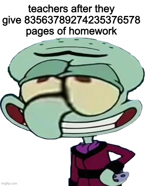 lol | teachers after they give 83563789274235376578 pages of homework | image tagged in spongebob | made w/ Imgflip meme maker