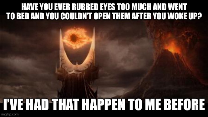 Eye Of Sauron | HAVE YOU EVER RUBBED EYES TOO MUCH AND WENT TO BED AND YOU COULDN’T OPEN THEM AFTER YOU WOKE UP? I’VE HAD THAT HAPPEN TO ME BEFORE | image tagged in memes,eye of sauron | made w/ Imgflip meme maker