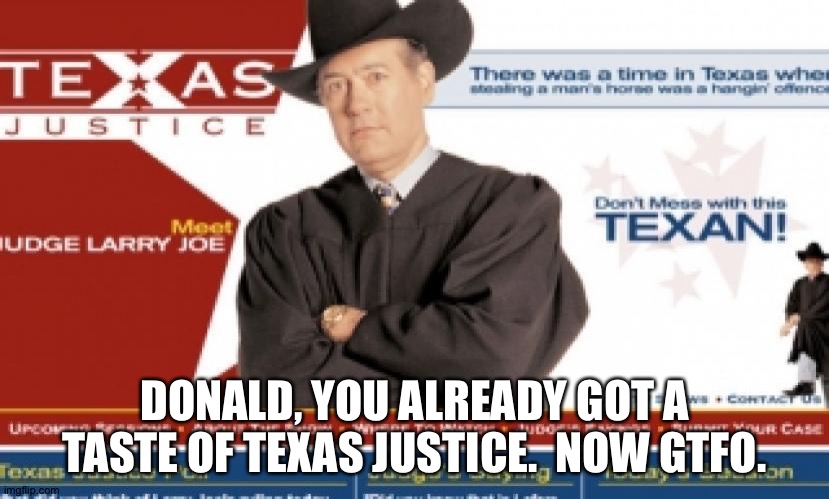 GTFO | DONALD, YOU ALREADY GOT A TASTE OF TEXAS JUSTICE.  NOW GTFO. | image tagged in texas justice,judge larry joe doherty | made w/ Imgflip meme maker