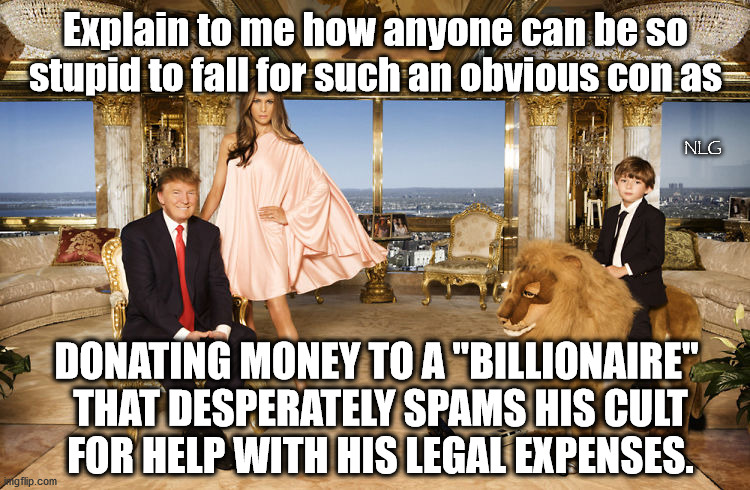 "This is your final notice! HELP ME!" | Explain to me how anyone can be so stupid to fall for such an obvious con as; NLG; DONATING MONEY TO A "BILLIONAIRE"
 THAT DESPERATELY SPAMS HIS CULT
 FOR HELP WITH HIS LEGAL EXPENSES. | image tagged in politics,political meme,political | made w/ Imgflip meme maker