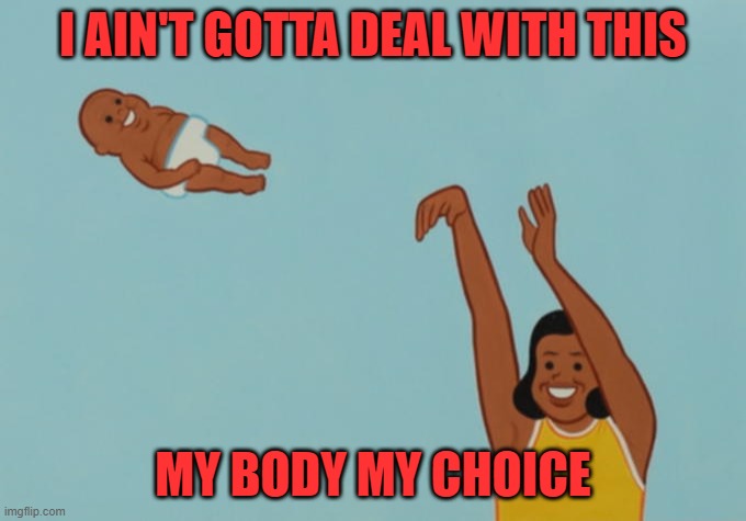 Baby throwing | I AIN'T GOTTA DEAL WITH THIS MY BODY MY CHOICE | image tagged in baby throwing | made w/ Imgflip meme maker