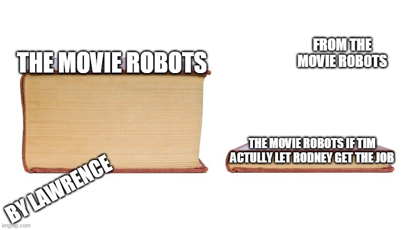 robots | FROM THE MOVIE ROBOTS; THE MOVIE ROBOTS; THE MOVIE ROBOTS IF TIM ACTULLY LET RODNEY GET THE JOB; BY LAWRENCE | image tagged in thick book thin book | made w/ Imgflip meme maker