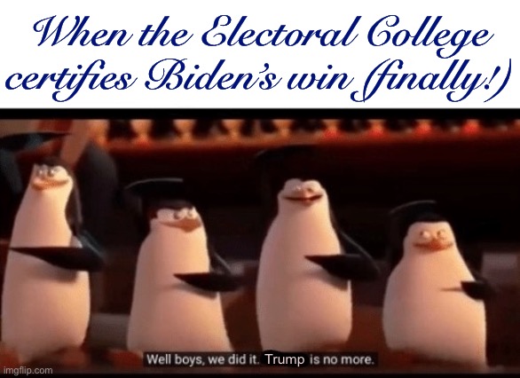 Well: that was an excruciating month-and-a-half. Time’s on our side; now just gotta stay focused and stay alive. | When the Electoral College certifies Biden’s win (finally!); Trump | image tagged in well boys we did it blank is no more,election 2020,2020 elections,i love democracy,trump is an asshole,trump is a moron | made w/ Imgflip meme maker