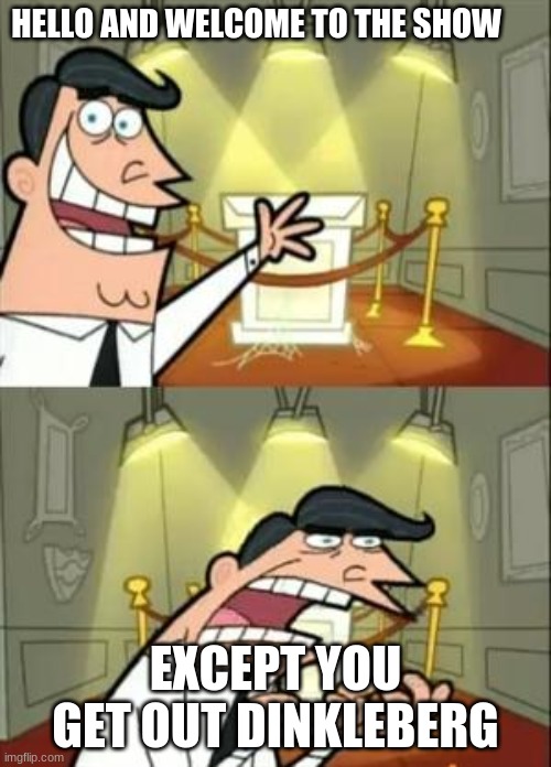 This Is Where I'd Put My Trophy If I Had One | HELLO AND WELCOME TO THE SHOW; EXCEPT YOU GET OUT DINKLEBERG | image tagged in memes,this is where i'd put my trophy if i had one | made w/ Imgflip meme maker