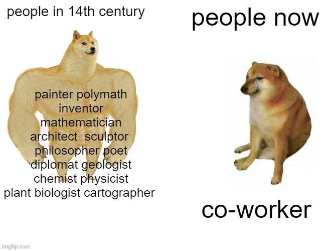 Buff Doge vs. Cheems Meme | people in 14th century; people now; painter polymath
inventor mathematician
architect  sculptor 
philosopher poet
diplomat geologist
chemist physicist
plant biologist cartographer; co-worker | image tagged in memes,buff doge vs cheems | made w/ Imgflip meme maker