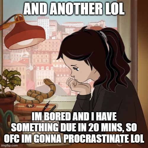 AND ANOTHER LOL; IM BORED AND I HAVE SOMETHING DUE IN 20 MINS, SO OFC IM GONNA PROCRASTINATE LOL | made w/ Imgflip meme maker