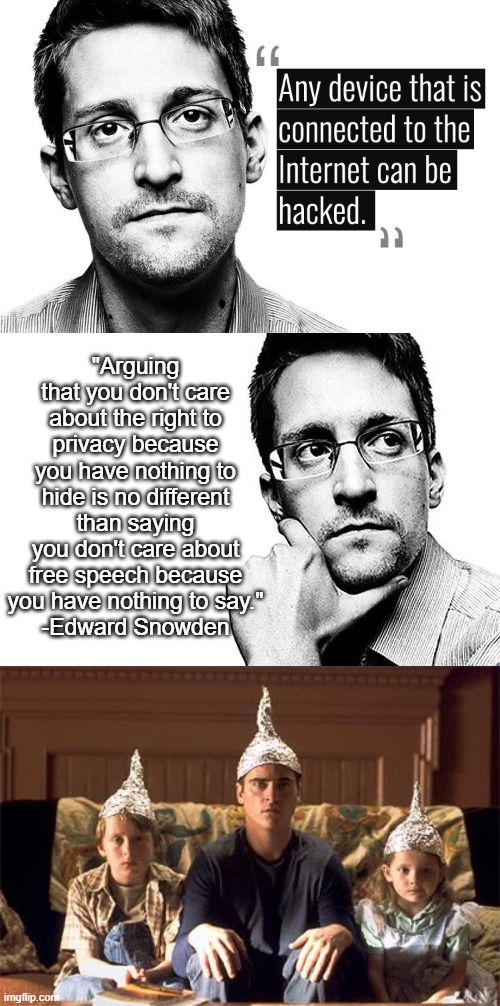 healthy paranoia is healthy | "Arguing that you don't care about the right to privacy because you have nothing to hide is no different than saying you don't care about free speech because you have nothing to say."
-Edward Snowden | image tagged in tin foil hats,edward snowden,privacy | made w/ Imgflip meme maker