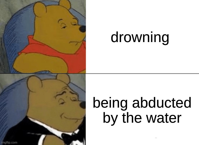 Tuxedo Winnie The Pooh Meme | drowning; being abducted by the water | image tagged in memes,tuxedo winnie the pooh,abducted,lol,joke | made w/ Imgflip meme maker