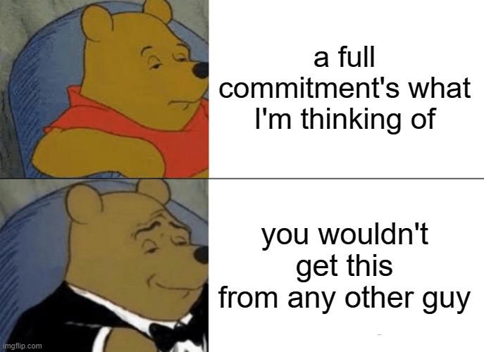 Tuxedo Winnie The Pooh | a full commitment's what I'm thinking of; you wouldn't get this from any other guy | image tagged in memes,tuxedo winnie the pooh | made w/ Imgflip meme maker