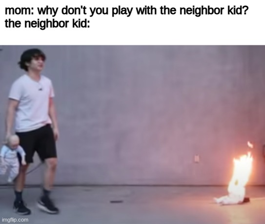 burning baby doll | mom: why don't you play with the neighbor kid?
the neighbor kid: | image tagged in i'll eat you | made w/ Imgflip meme maker