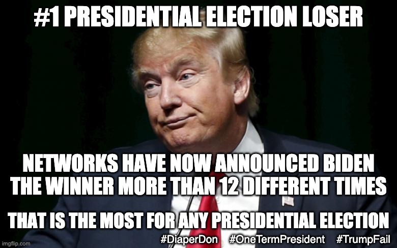 He did accomplish being #1 of this at least | #1 PRESIDENTIAL ELECTION LOSER; NETWORKS HAVE NOW ANNOUNCED BIDEN THE WINNER MORE THAN 12 DIFFERENT TIMES; THAT IS THE MOST FOR ANY PRESIDENTIAL ELECTION; #DiaperDon    #OneTermPresident    #TrumpFail | image tagged in donald trump loser,failure,epic fail,sore loser,corruption,republicans | made w/ Imgflip meme maker