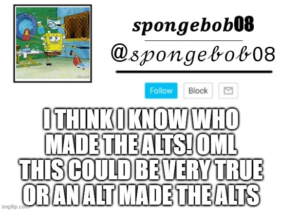 spongebob08 announcement template | I THINK I KNOW WHO MADE THE ALTS! OML THIS COULD BE VERY TRUE OR AN ALT MADE THE ALTS | image tagged in spongebob08 announcement template | made w/ Imgflip meme maker