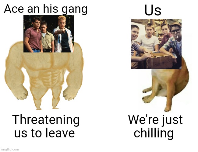Buff Doge vs. Cheems | Ace an his gang; Us; Threatening us to leave; We're just chilling | image tagged in memes,buff doge vs cheems | made w/ Imgflip meme maker