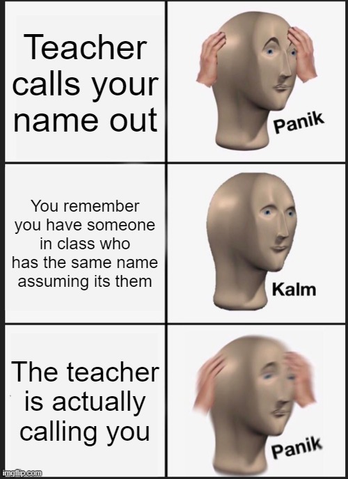 Panik Kalm Panik | Teacher calls your name out; You remember you have someone in class who has the same name assuming its them; The teacher is actually calling you | image tagged in memes,panik kalm panik | made w/ Imgflip meme maker