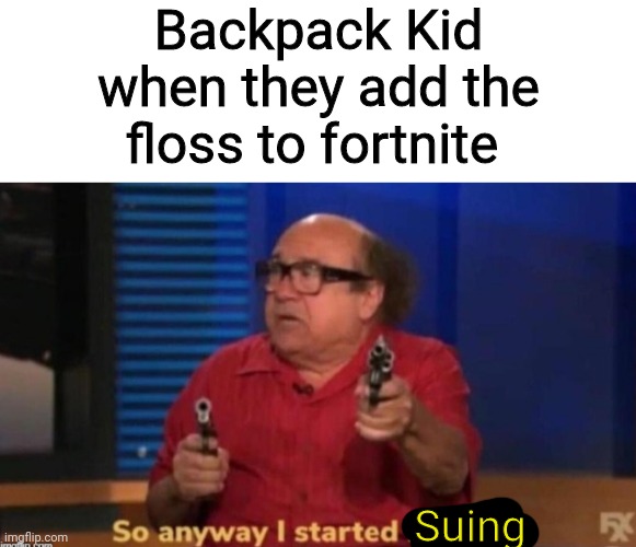 Backpack kid be like | Backpack Kid when they add the floss to fortnite; Suing | image tagged in so anyway i started blasting | made w/ Imgflip meme maker