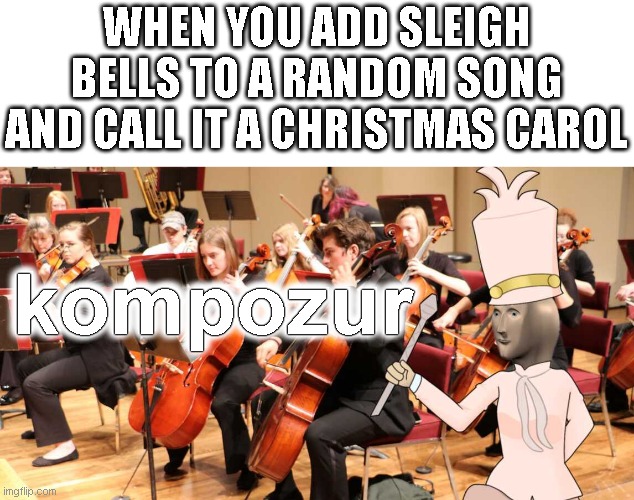 The 24 submissions of Christmas: Day 15 | WHEN YOU ADD SLEIGH BELLS TO A RANDOM SONG AND CALL IT A CHRISTMAS CAROL; kompozur; kompozur; kompozur | image tagged in memes,meme man,the 24 submissions of christmas | made w/ Imgflip meme maker