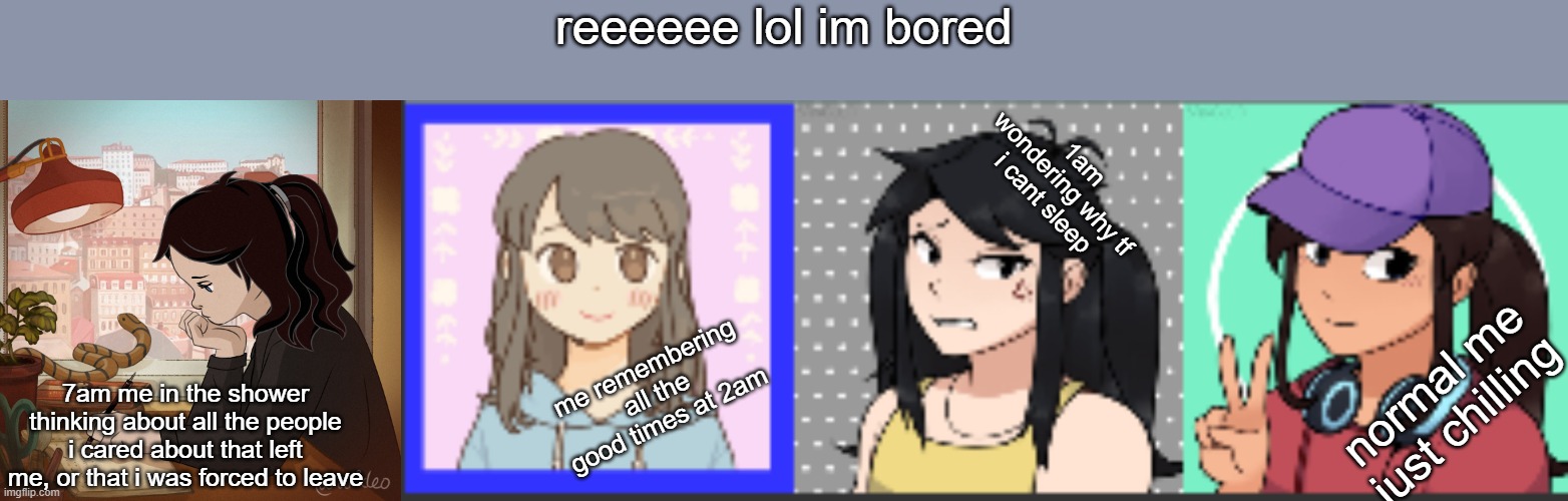 lol idk | reeeeee lol im bored; 1am wondering why tf i cant sleep; me remembering all the good times at 2am; normal me just chilling; 7am me in the shower thinking about all the people i cared about that left me, or that i was forced to leave | made w/ Imgflip meme maker