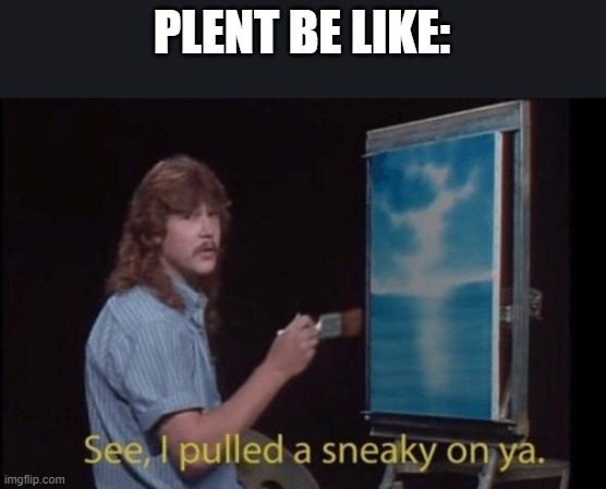 I pulled a sneaky | PLENT BE LIKE: | image tagged in i pulled a sneaky | made w/ Imgflip meme maker