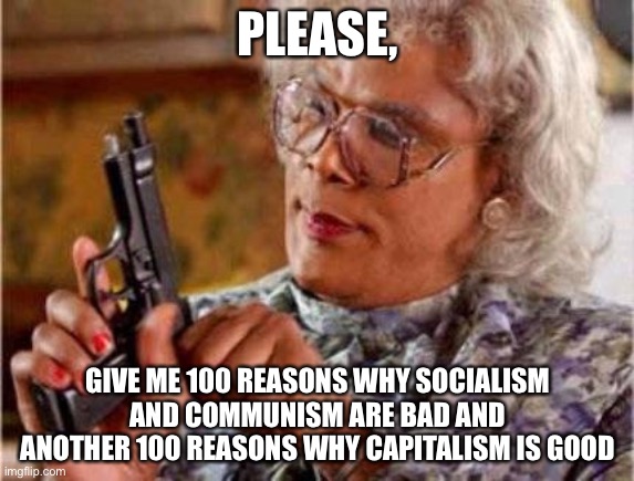 Madea | PLEASE, GIVE ME 100 REASONS WHY SOCIALISM AND COMMUNISM ARE BAD AND ANOTHER 100 REASONS WHY CAPITALISM IS GOOD | image tagged in madea | made w/ Imgflip meme maker
