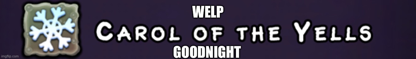 Carol of the Yells | WELP; GOODNIGHT | image tagged in carol of the yells | made w/ Imgflip meme maker