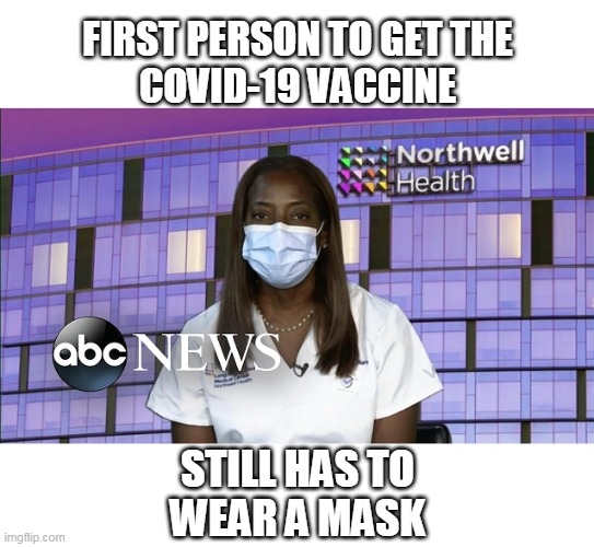 Covid 19 Vaccine | FIRST PERSON TO GET THE
COVID-19 VACCINE; STILL HAS TO
WEAR A MASK | image tagged in covid-19,vaccine | made w/ Imgflip meme maker