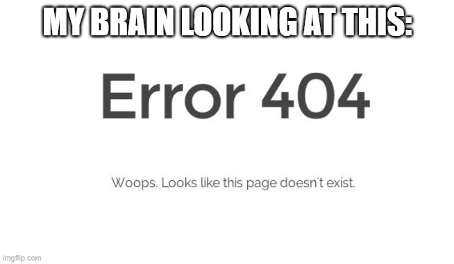 Error 404 | MY BRAIN LOOKING AT THIS: | image tagged in error 404 | made w/ Imgflip meme maker