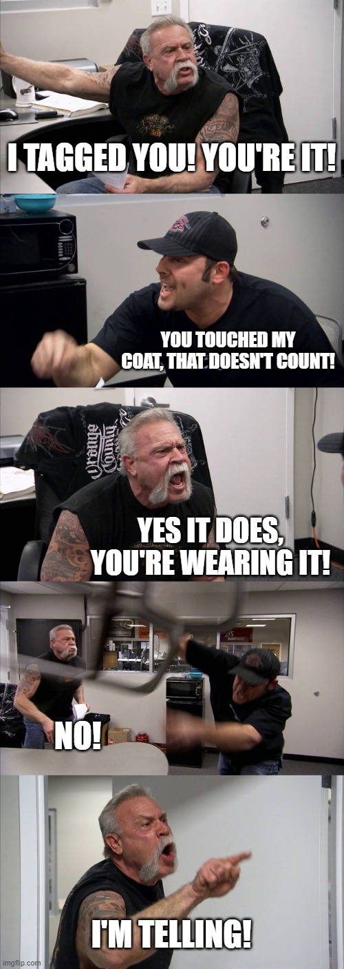 American Chopper Argument | I TAGGED YOU! YOU'RE IT! YOU TOUCHED MY COAT, THAT DOESN'T COUNT! YES IT DOES, YOU'RE WEARING IT! NO! I'M TELLING! | image tagged in memes,american chopper argument | made w/ Imgflip meme maker