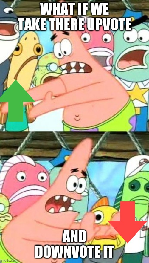 Put It Somewhere Else Patrick | WHAT IF WE TAKE THERE UPVOTE; AND DOWNVOTE IT | image tagged in memes,put it somewhere else patrick | made w/ Imgflip meme maker