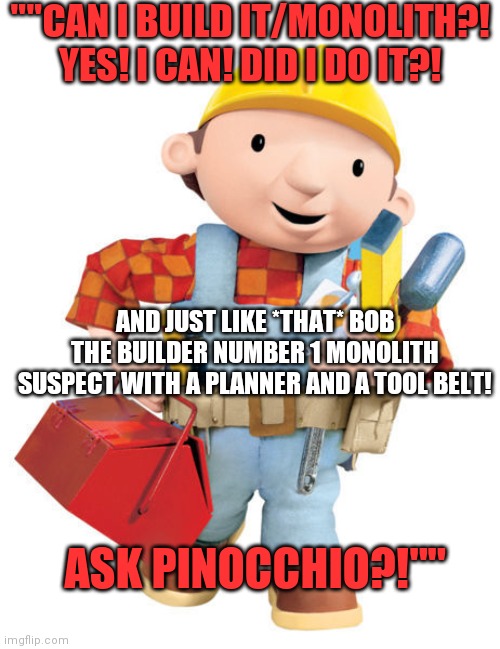 Bob The Builder | ""CAN I BUILD IT/MONOLITH?! YES! I CAN! DID I DO IT?! AND JUST LIKE *THAT* BOB THE BUILDER NUMBER 1 MONOLITH SUSPECT WITH A PLANNER AND A TOOL BELT! ASK PINOCCHIO?!"" | image tagged in bob the builder | made w/ Imgflip meme maker
