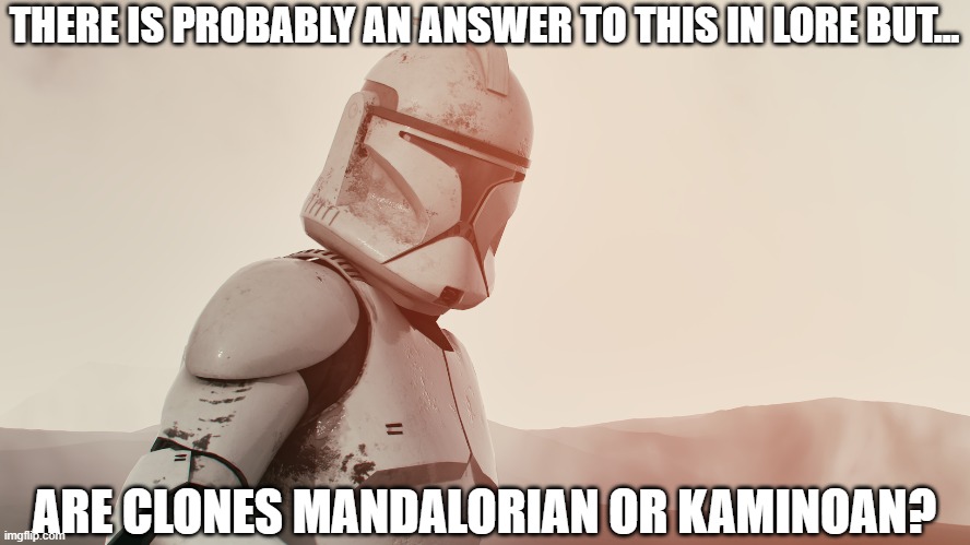 or are they like their own race? | THERE IS PROBABLY AN ANSWER TO THIS IN LORE BUT... ARE CLONES MANDALORIAN OR KAMINOAN? | image tagged in star wars,clone trooper,mandalorian,the mandalorian,star wars battlefront,clone wars | made w/ Imgflip meme maker