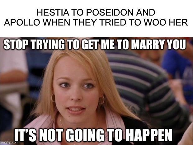 HESTIA TO POSEIDON AND APOLLO WHEN THEY TRIED TO WOO HER; STOP TRYING TO GET ME TO MARRY YOU; IT’S NOT GOING TO HAPPEN | image tagged in blank white template,memes,its not going to happen | made w/ Imgflip meme maker