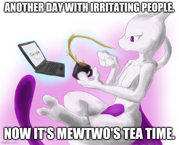 Mewtwo's tea time |  ANOTHER DAY WITH IRRITATING PEOPLE. NOW IT'S MEWTWO'S TEA TIME. | image tagged in mewtwo's tea time,mewtwo,pokemon,tea time,tea | made w/ Imgflip meme maker