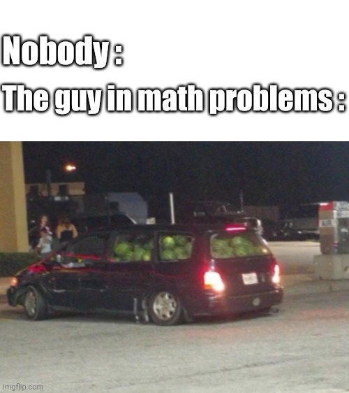Lmao | Nobody :; The guy in math problems : | image tagged in blank white template,memes,funny | made w/ Imgflip meme maker