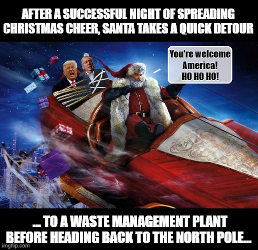 :Love, Santa | AFTER A SUCCESSFUL NIGHT OF SPREADING CHRISTMAS CHEER, SANTA TAKES A QUICK DETOUR; You're welcome
 America! 
HO HO HO! ... TO A WASTE MANAGEMENT PLANT BEFORE HEADING BACK TO THE NORTH POLE... | image tagged in santa claus,donald trump,mitch mcconnell,crooked,merry christmas | made w/ Imgflip meme maker