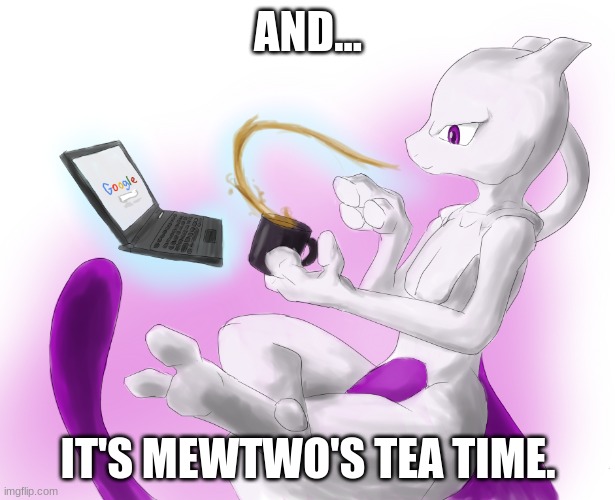 Mewtwo's tea time | AND... IT'S MEWTWO'S TEA TIME. | image tagged in mewtwo's tea time | made w/ Imgflip meme maker