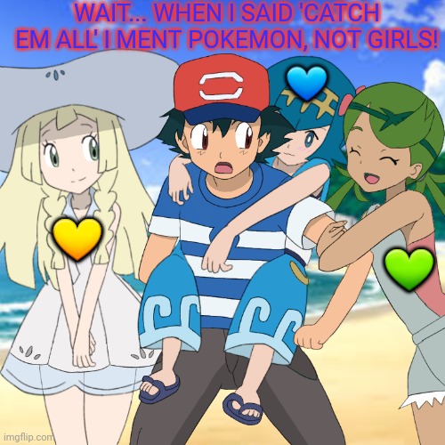 AU Ash problems |  WAIT... WHEN I SAID 'CATCH EM ALL' I MENT POKEMON, NOT GIRLS! 💙; 💛; 💚 | image tagged in ash ketchum,problems,anime girl,cute girl,pokemon | made w/ Imgflip meme maker