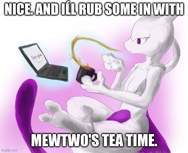 Mewtwo's tea time | NICE. AND IĹL RUB SOME IN WITH MEWTWO'S TEA TIME. | image tagged in mewtwo's tea time | made w/ Imgflip meme maker