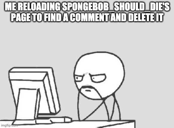 Don't worry about him guys, just move on with your day. | ME RELOADING SPONGEBOB_SHOULD_DIE'S PAGE TO FIND A COMMENT AND DELETE IT | image tagged in memes,computer guy | made w/ Imgflip meme maker