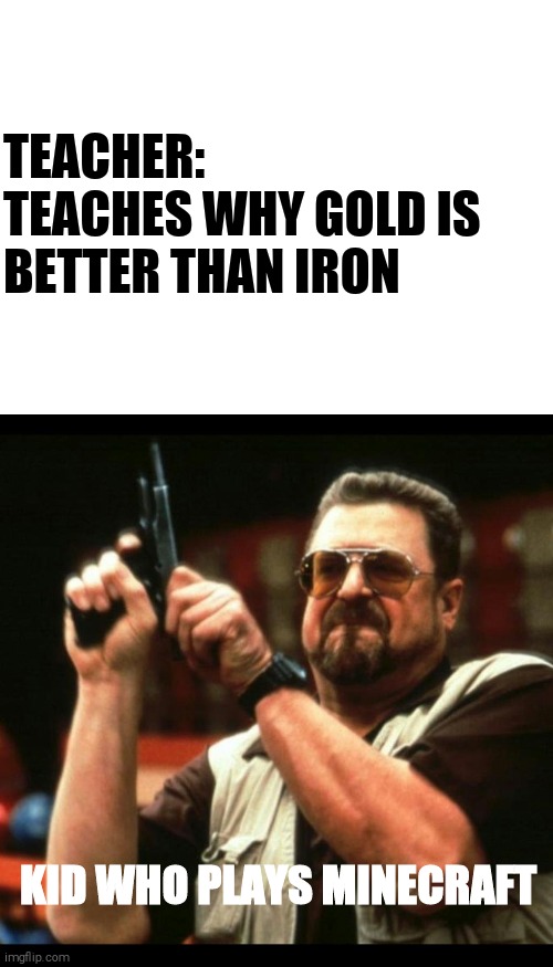  TEACHER: TEACHES WHY GOLD IS BETTER THAN IRON; KID WHO PLAYS MINECRAFT | image tagged in blank white template,gun guy | made w/ Imgflip meme maker