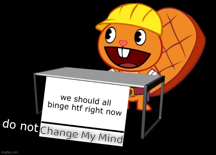 yes we should | we should all binge htf right now; do not | image tagged in handy change my mind htf meme | made w/ Imgflip meme maker