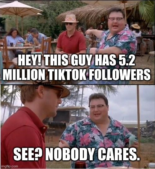 See Nobody Cares | HEY! THIS GUY HAS 5.2 MILLION TIKTOK FOLLOWERS; SEE? NOBODY CARES. | image tagged in memes,see nobody cares,tik tok sucks,tik tok | made w/ Imgflip meme maker