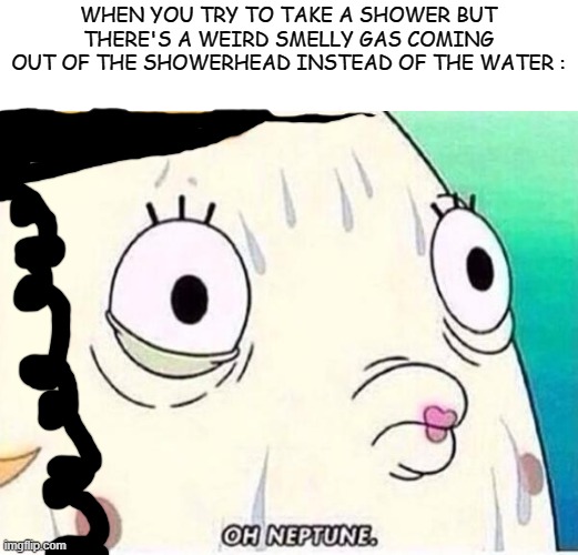 Disclaimer : IT'S A DARK JOKE, I DON'T REALLY MEAN IT. | WHEN YOU TRY TO TAKE A SHOWER BUT THERE'S A WEIRD SMELLY GAS COMING OUT OF THE SHOWERHEAD INSTEAD OF THE WATER : | image tagged in oh neptune,memes,shower,gas,dark humor | made w/ Imgflip meme maker
